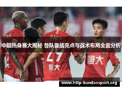 中超热身赛大揭秘 各队备战亮点与战术布局全面分析 中超热身赛大揭秘 各队备战亮点与战术布局全面分析