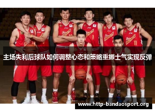 主场失利后球队如何调整心态和策略重振士气实现反弹 主场失利后球队如何调整心态和策略重振士气实现反弹