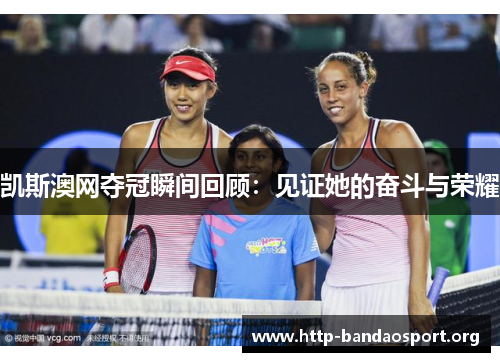凯斯澳网夺冠瞬间回顾:见证她的奋斗与荣耀 凯斯澳网夺冠瞬间回顾:见证她的奋斗与荣耀