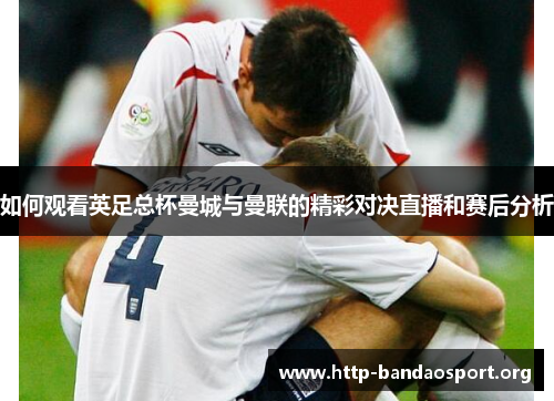 如何观看英足总杯曼城与曼联的精彩对决直播和赛后分析 如何观看英足总杯曼城与曼联的精彩对决直播和赛后分析