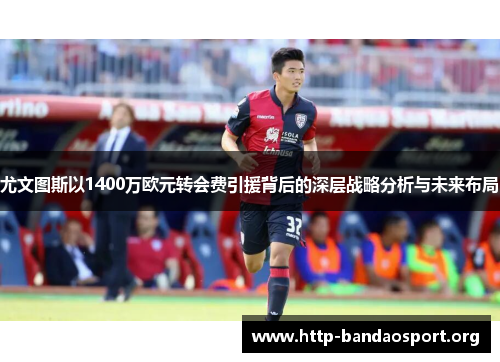 尤文图斯以1400万欧元转会费引援背后的深层战略分析与未来布局 尤文图斯以1400万欧元转会费引援背后的深层战略分析与未来布局