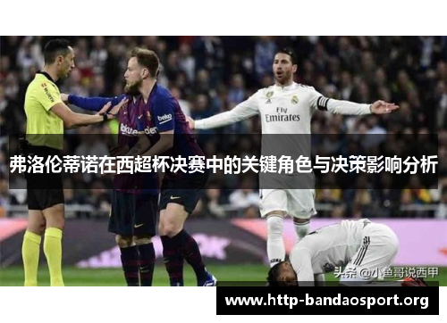 弗洛伦蒂诺在西超杯决赛中的关键角色与决策影响分析 弗洛伦蒂诺在西超杯决赛中的关键角色与决策影响分析