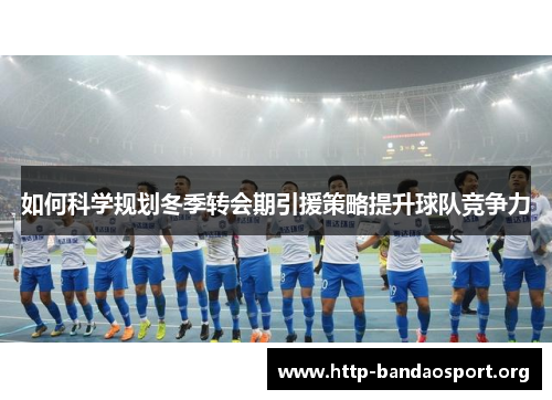 如何科学规划冬季转会期引援策略提升球队竞争力 如何科学规划冬季转会期引援策略提升球队竞争力