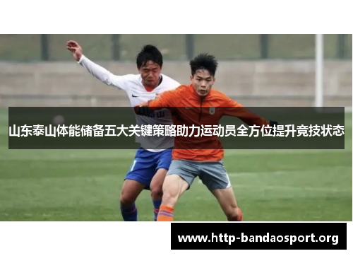 山东泰山体能储备五大关键策略助力运动员全方位提升竞技状态 山东泰山体能储备五大关键策略助力运动员全方位提升竞技状态