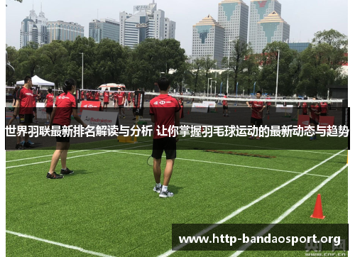 世界羽联最新排名解读与分析 让你掌握羽毛球运动的最新动态与趋势 世界羽联最新排名解读与分析 让你掌握羽毛球运动的最新动态与趋势
