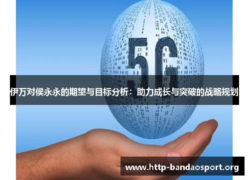 伊万对侯永永的期望与目标分析:助力成长与突破的战略规划 伊万对侯永永的期望与目标分析:助力成长与突破的战略规划