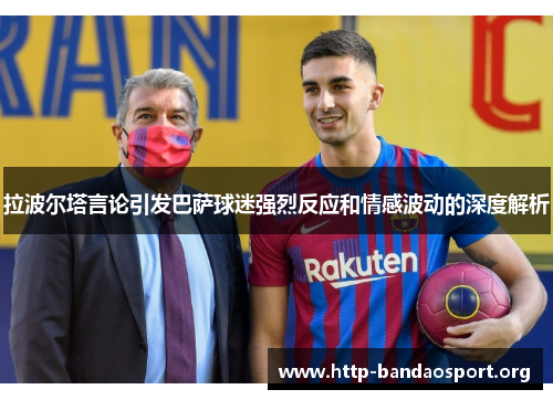 拉波尔塔言论引发巴萨球迷强烈反应和情感波动的深度解析 拉波尔塔言论引发巴萨球迷强烈反应和情感波动的深度解析