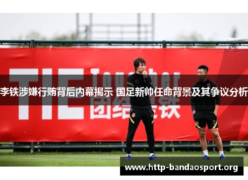 李铁涉嫌行贿背后内幕揭示 国足新帅任命背景及其争议分析 李铁涉嫌行贿背后内幕揭示 国足新帅任命背景及其争议分析