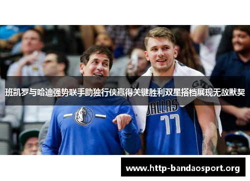 班凯罗与哈迪强势联手助独行侠赢得关键胜利双星搭档展现无敌默契 班凯罗与哈迪强势联手助独行侠赢得关键胜利双星搭档展现无敌默契