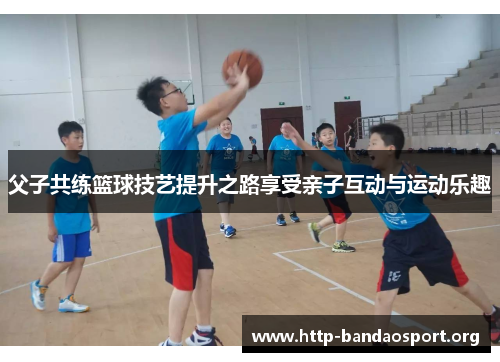 父子共练篮球技艺提升之路享受亲子互动与运动乐趣 父子共练篮球技艺提升之路享受亲子互动与运动乐趣