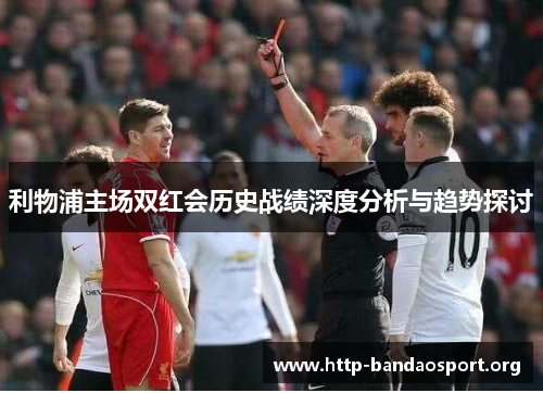 利物浦主场双红会历史战绩深度分析与趋势探讨 利物浦主场双红会历史战绩深度分析与趋势探讨