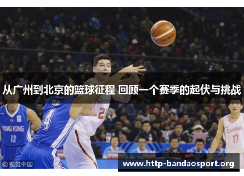 从广州到北京的篮球征程 回顾一个赛季的起伏与挑战 从广州到北京的篮球征程 回顾一个赛季的起伏与挑战