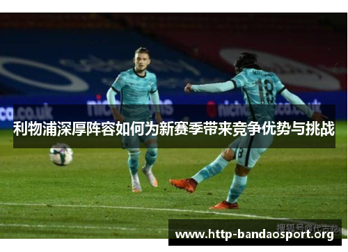 利物浦深厚阵容如何为新赛季带来竞争优势与挑战