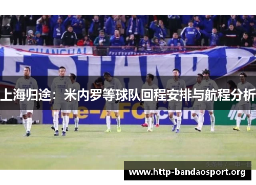 上海归途:米内罗等球队回程安排与航程分析 上海归途:米内罗等球队回程安排与航程分析