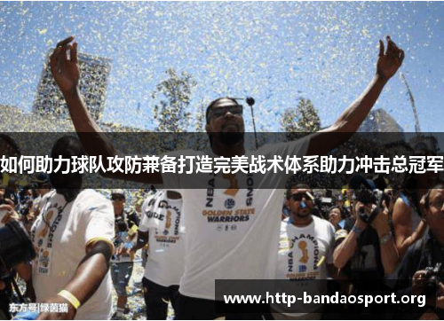 如何助力球队攻防兼备打造完美战术体系助力冲击总冠军 如何助力球队攻防兼备打造完美战术体系助力冲击总冠军