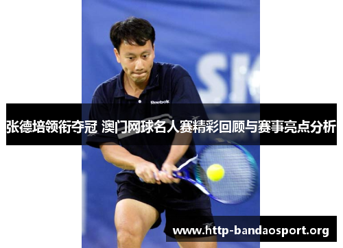 张德培领衔夺冠 澳门网球名人赛精彩回顾与赛事亮点分析 张德培领衔夺冠 澳门网球名人赛精彩回顾与赛事亮点分析