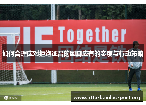 如何合理应对拒绝征召的国脚应有的态度与行动策略 如何合理应对拒绝征召的国脚应有的态度与行动策略