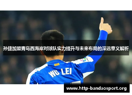孙捷加盟青岛西海岸对球队实力提升与未来布局的深远意义解析 孙捷加盟青岛西海岸对球队实力提升与未来布局的深远意义解析