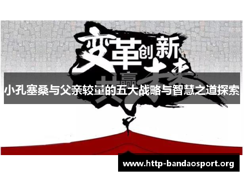 小孔塞桑与父亲较量的五大战略与智慧之道探索 小孔塞桑与父亲较量的五大战略与智慧之道探索