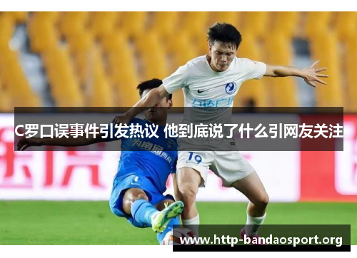 C罗口误事件引发热议 他到底说了什么引网友关注 C罗口误事件引发热议 他到底说了什么引网友关注