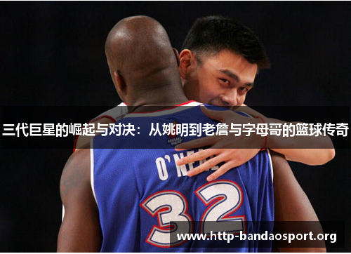 三代巨星的崛起与对决:从姚明到老詹与字母哥的篮球传奇 三代巨星的崛起与对决:从姚明到老詹与字母哥的篮球传奇