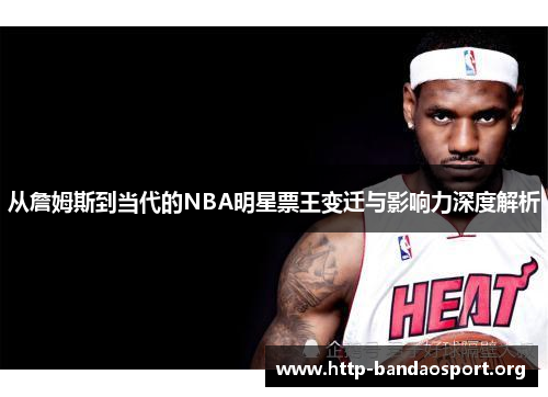 从詹姆斯到当代的NBA明星票王变迁与影响力深度解析 从詹姆斯到当代的NBA明星票王变迁与影响力深度解析