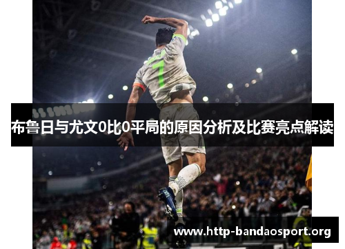 布鲁日与尤文0比0平局的原因分析及比赛亮点解读 布鲁日与尤文0比0平局的原因分析及比赛亮点解读
