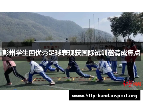 彭州学生因优秀足球表现获国际试训邀请成焦点 彭州学生因优秀足球表现获国际试训邀请成焦点
