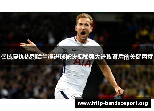 曼城复仇热刺哈兰德进球秘诀揭秘强大进攻背后的关键因素 曼城复仇热刺哈兰德进球秘诀揭秘强大进攻背后的关键因素