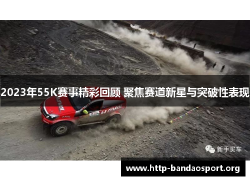 2023年55K赛事精彩回顾 聚焦赛道新星与突破性表现 2023年55K赛事精彩回顾 聚焦赛道新星与突破性表现