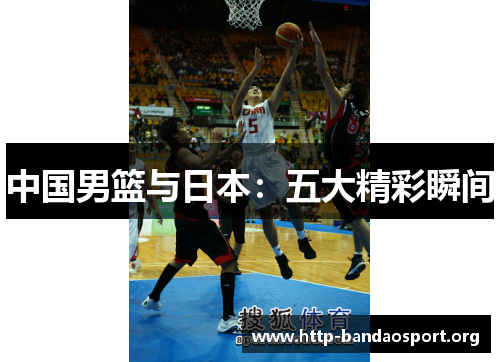 中国男篮与日本:五大精彩瞬间 中国男篮与日本:五大精彩瞬间