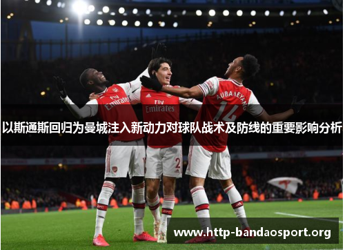 以斯通斯回归为曼城注入新动力对球队战术及防线的重要影响分析 以斯通斯回归为曼城注入新动力对球队战术及防线的重要影响分析