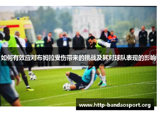 如何有效应对布姆拉受伤带来的挑战及其对球队表现的影响 如何有效应对布姆拉受伤带来的挑战及其对球队表现的影响