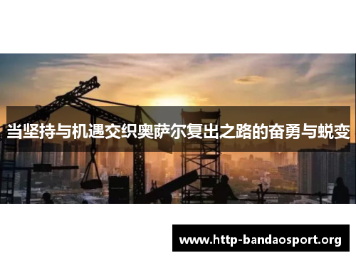 当坚持与机遇交织奥萨尔复出之路的奋勇与蜕变 当坚持与机遇交织奥萨尔复出之路的奋勇与蜕变