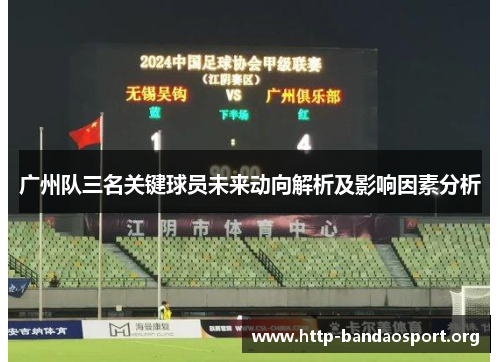 广州队三名关键球员未来动向解析及影响因素分析 广州队三名关键球员未来动向解析及影响因素分析