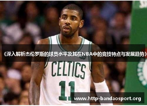 《深入解析杰伦罗斯的球员水平及其在NBA中的竞技特点与发展趋势》 《深入解析杰伦罗斯的球员水平及其在NBA中的竞技特点与发展趋势》
