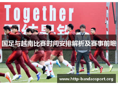 国足与越南比赛时间安排解析及赛事前瞻 国足与越南比赛时间安排解析及赛事前瞻