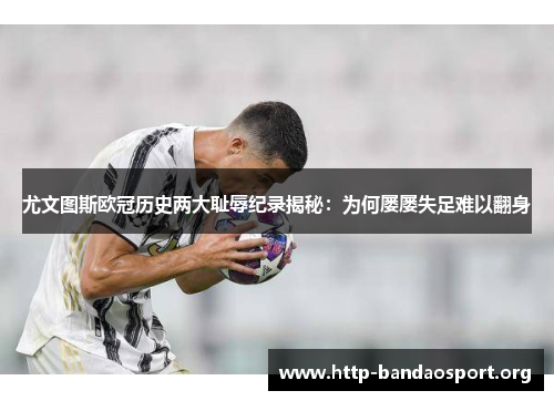 尤文图斯欧冠历史两大耻辱纪录揭秘:为何屡屡失足难以翻身 尤文图斯欧冠历史两大耻辱纪录揭秘:为何屡屡失足难以翻身
