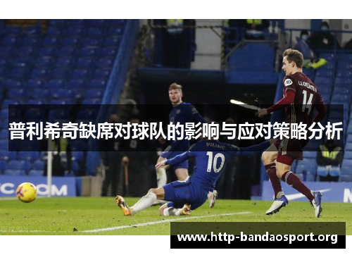 普利希奇缺席对球队的影响与应对策略分析 普利希奇缺席对球队的影响与应对策略分析