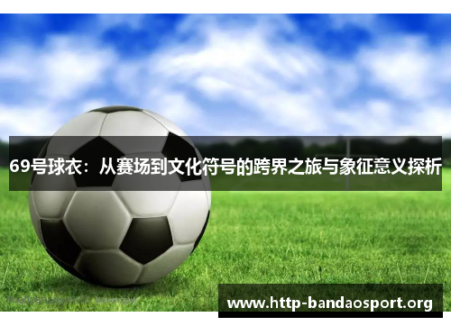 69号球衣:从赛场到文化符号的跨界之旅与象征意义探析 69号球衣:从赛场到文化符号的跨界之旅与象征意义探析