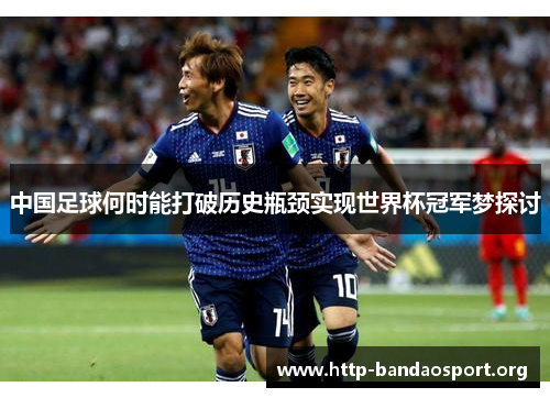 中国足球何时能打破历史瓶颈实现世界杯冠军梦探讨 中国足球何时能打破历史瓶颈实现世界杯冠军梦探讨