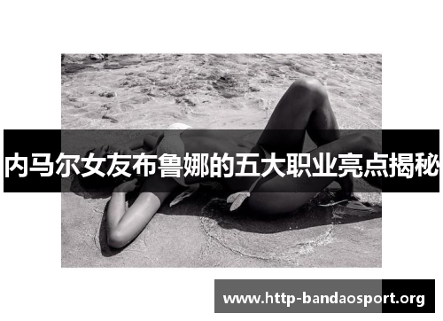 内马尔女友布鲁娜的五大职业亮点揭秘 内马尔女友布鲁娜的五大职业亮点揭秘