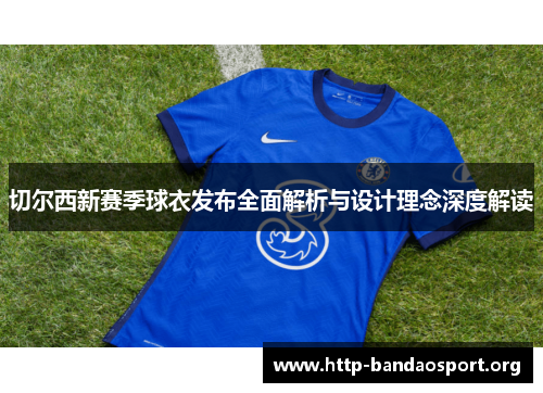 切尔西新赛季球衣发布全面解析与设计理念深度解读 切尔西新赛季球衣发布全面解析与设计理念深度解读