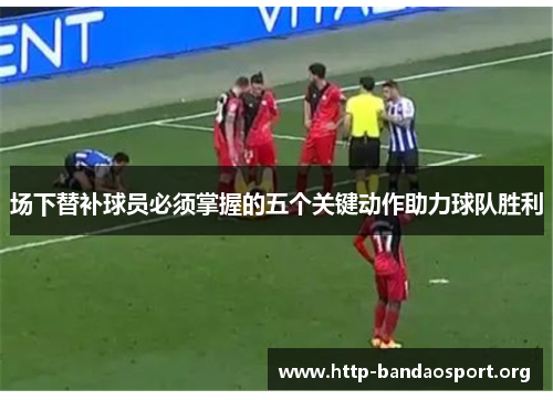 场下替补球员必须掌握的五个关键动作助力球队胜利 场下替补球员必须掌握的五个关键动作助力球队胜利