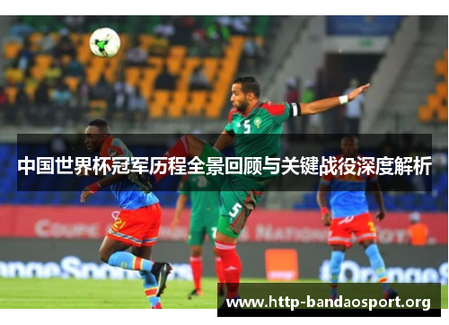 中国世界杯冠军历程全景回顾与关键战役深度解析 中国世界杯冠军历程全景回顾与关键战役深度解析