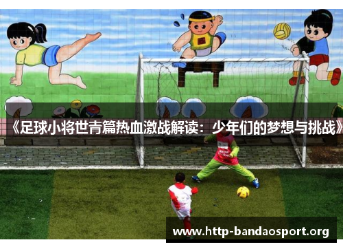 《足球小将世青篇热血激战解读:少年们的梦想与挑战》 《足球小将世青篇热血激战解读:少年们的梦想与挑战》