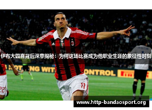 伊布大四喜背后深意揭秘:为何这场比赛成为他职业生涯的象征性时刻 伊布大四喜背后深意揭秘:为何这场比赛成为他职业生涯的象征性时刻