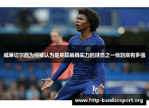 威廉切尔西为何被认为是英超最具实力的球员之一他到底有多强 威廉切尔西为何被认为是英超最具实力的球员之一他到底有多强