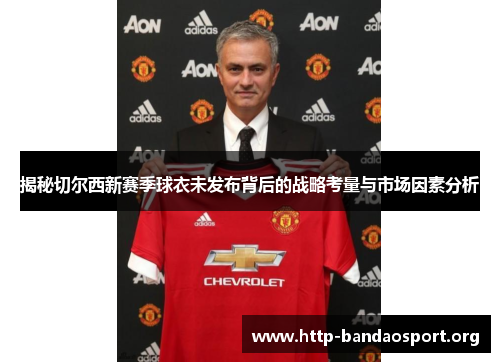 揭秘切尔西新赛季球衣未发布背后的战略考量与市场因素分析 揭秘切尔西新赛季球衣未发布背后的战略考量与市场因素分析