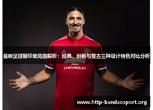 曼联足球服印章风格解析:经典、创新与复古三种设计特色对比分析 曼联足球服印章风格解析:经典、创新与复古三种设计特色对比分析